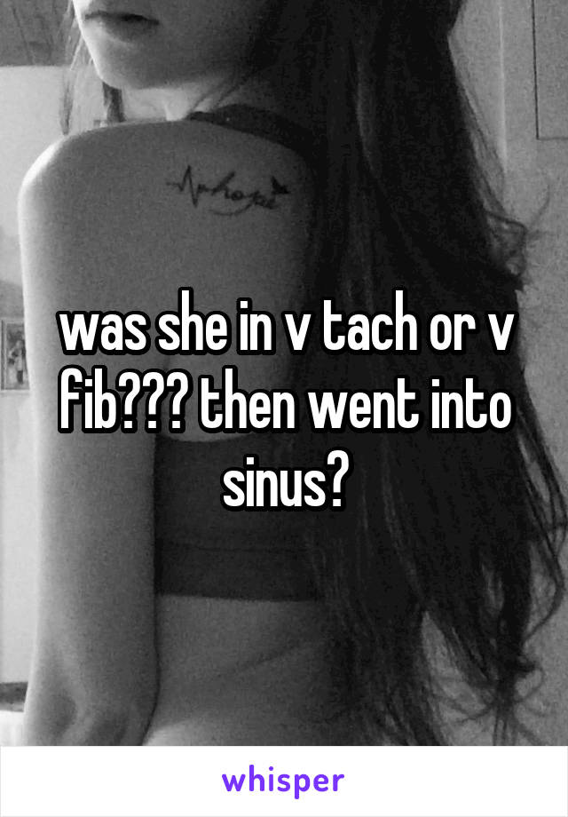 was she in v tach or v fib??? then went into sinus?