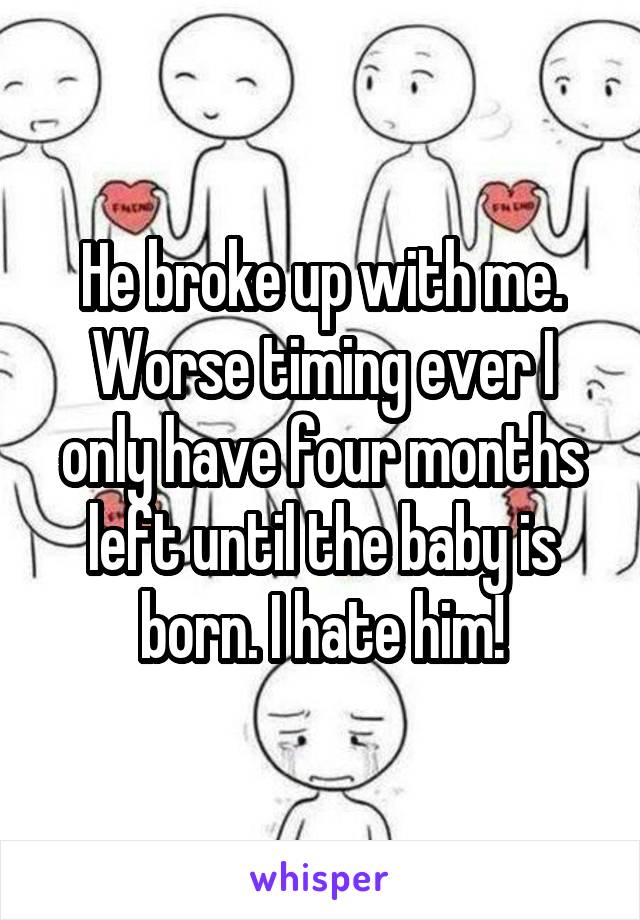 He broke up with me. Worse timing ever I only have four months left until the baby is born. I hate him!
