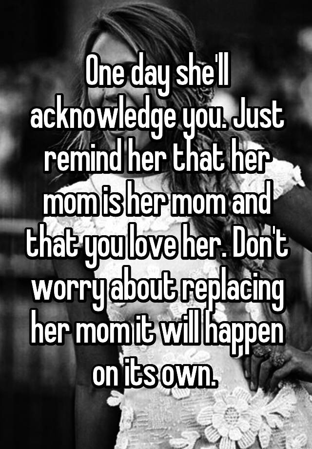 One Day Shell Acknowledge You Just Remind Her That Her Mom Is Her Mom And That You Love Her 4792