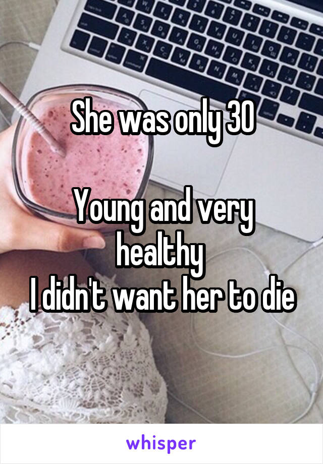 She was only 30

Young and very healthy 
I didn't want her to die 