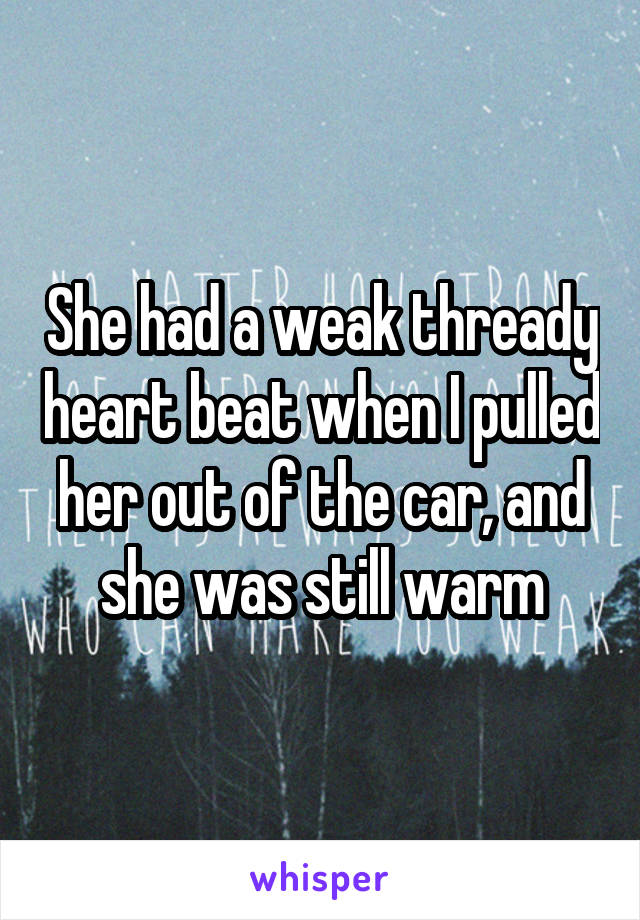 She had a weak thready heart beat when I pulled her out of the car, and she was still warm