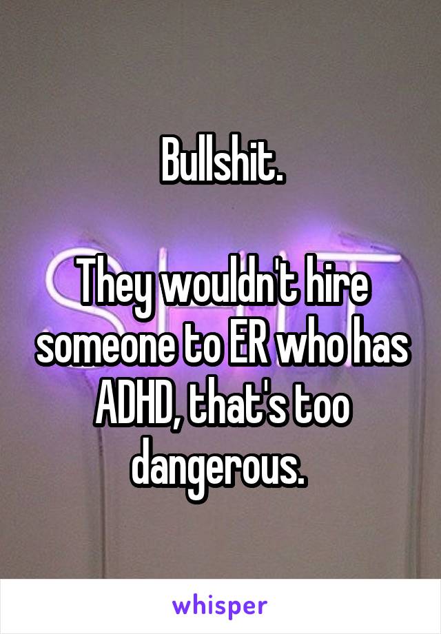 Bullshit.

They wouldn't hire someone to ER who has ADHD, that's too dangerous. 