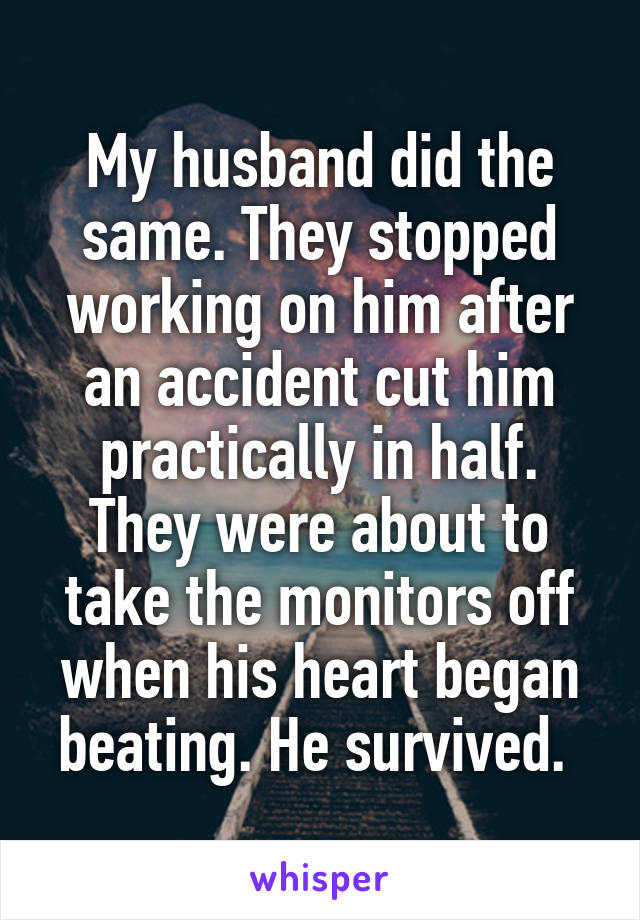 My husband did the same. They stopped working on him after an accident cut him practically in half. They were about to take the monitors off when his heart began beating. He survived. 