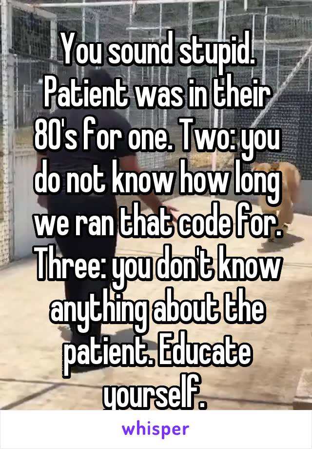 You sound stupid. Patient was in their 80's for one. Two: you do not know how long we ran that code for. Three: you don't know anything about the patient. Educate yourself. 