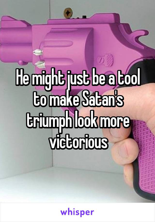 He might just be a tool to make Satan's triumph look more victorious