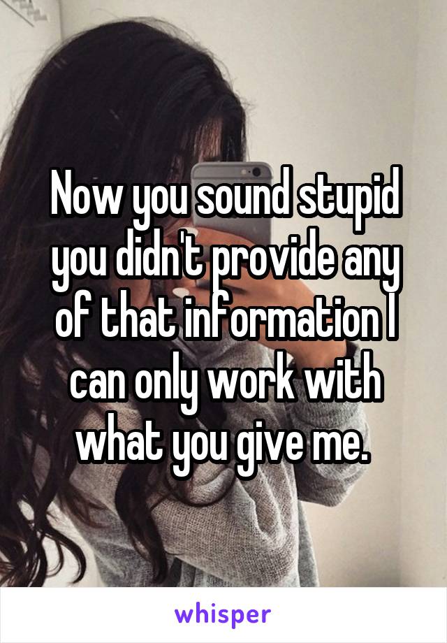 Now you sound stupid you didn't provide any of that information I can only work with what you give me. 