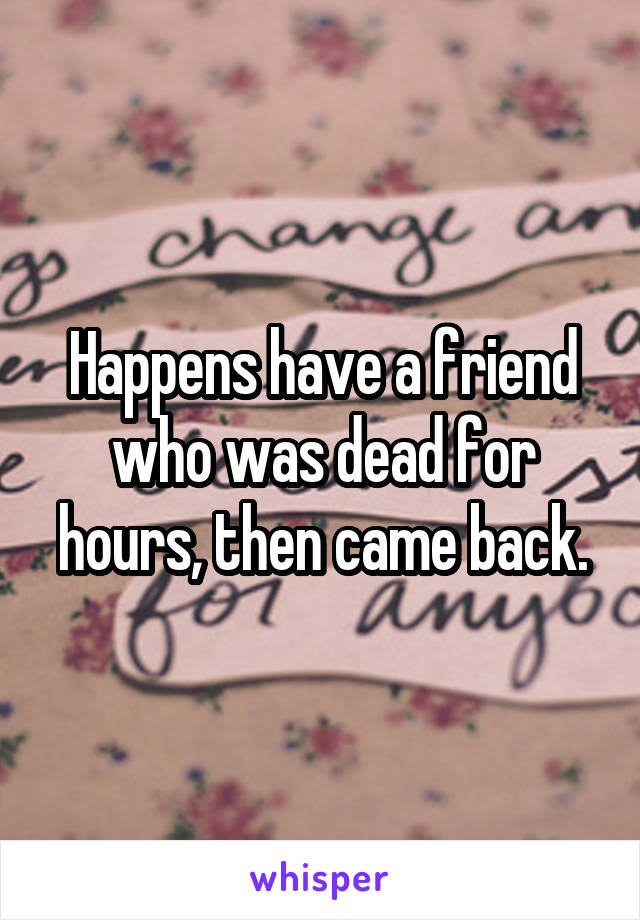 Happens have a friend who was dead for hours, then came back.