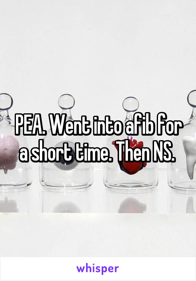 PEA. Went into afib for a short time. Then NS. 