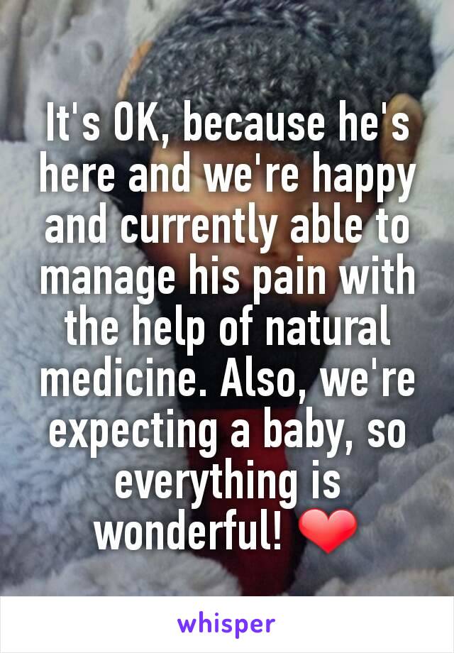 It's OK, because he's here and we're happy and currently able to manage his pain with the help of natural medicine. Also, we're expecting a baby, so everything is wonderful! ❤