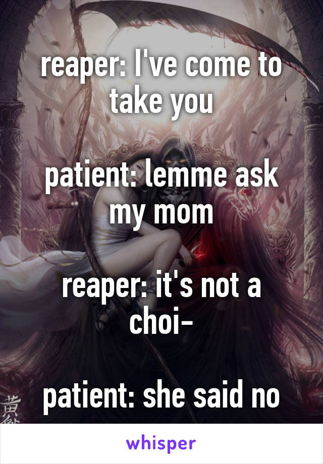 reaper: I've come to take you

patient: lemme ask my mom

reaper: it's not a choi-

patient: she said no