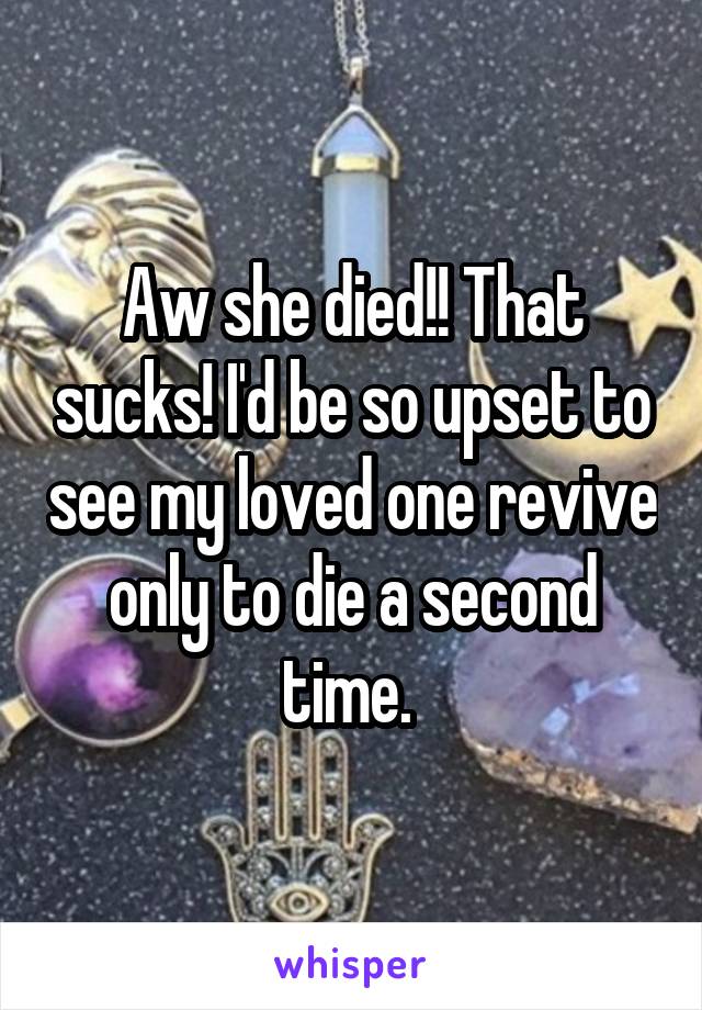 Aw she died!! That sucks! I'd be so upset to see my loved one revive only to die a second time. 