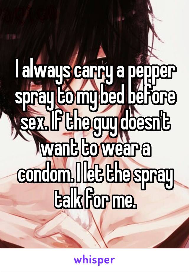 I always carry a pepper spray to my bed before sex. If the guy doesn't want to wear a condom. I let the spray talk for me.
