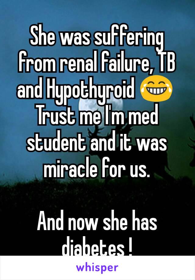 She was suffering from renal failure, TB and Hypothyroid 😂 
Trust me I'm med student and it was miracle for us.
 
And now she has diabetes !