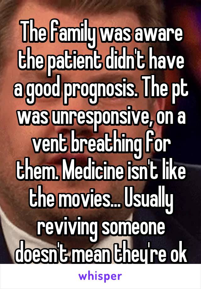 The family was aware the patient didn't have a good prognosis. The pt was unresponsive, on a vent breathing for them. Medicine isn't like the movies... Usually reviving someone doesn't mean they're ok