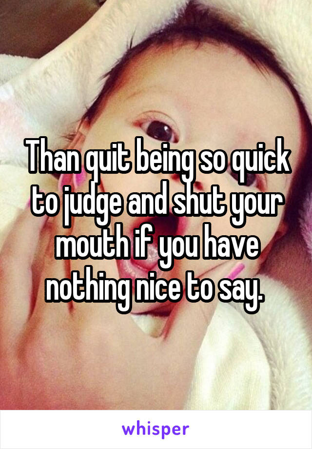 Than quit being so quick to judge and shut your mouth if you have nothing nice to say. 