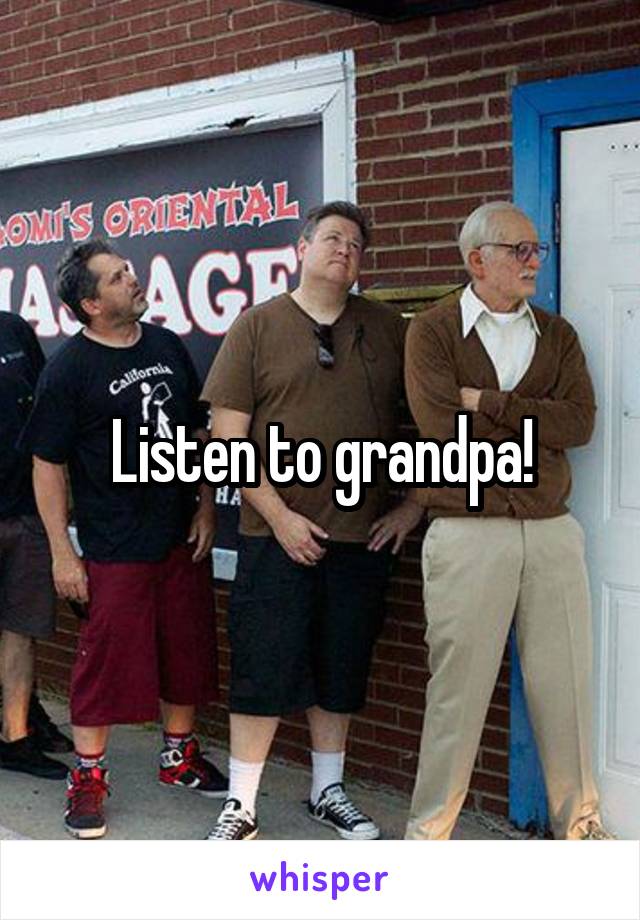 Listen to grandpa!