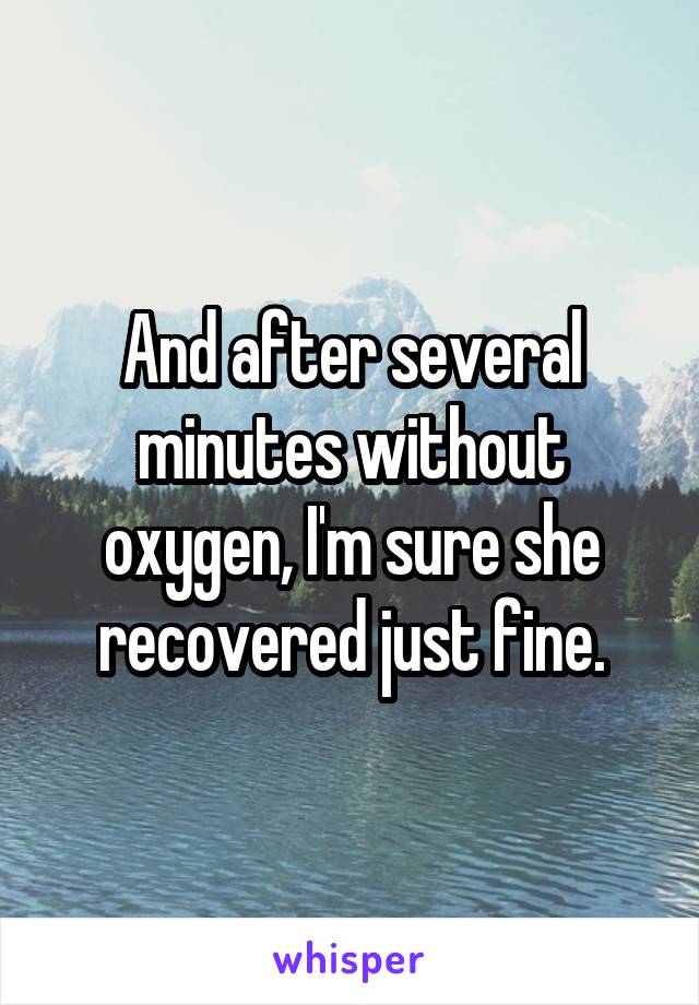 And after several minutes without oxygen, I'm sure she recovered just fine.