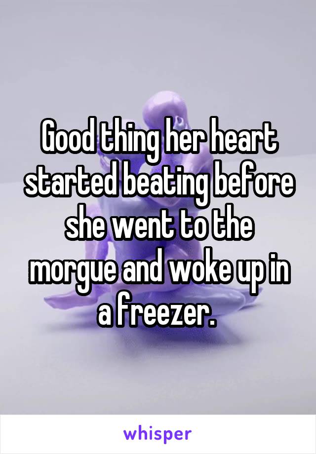 Good thing her heart started beating before she went to the morgue and woke up in a freezer. 