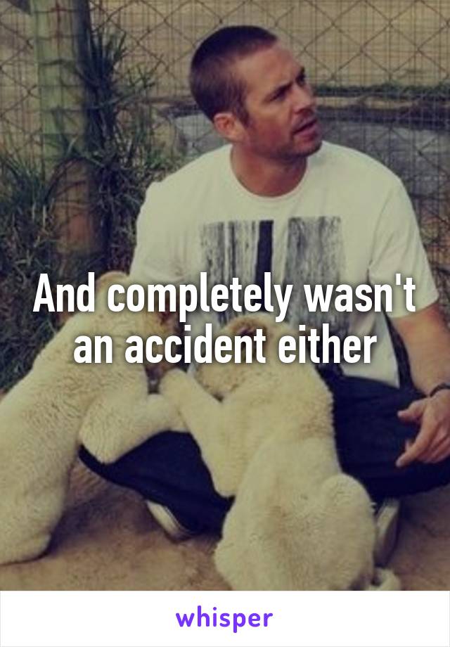 And completely wasn't an accident either