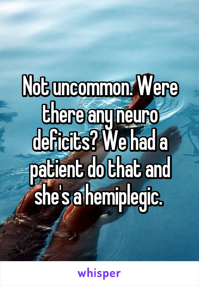 Not uncommon. Were there any neuro deficits? We had a patient do that and she's a hemiplegic. 