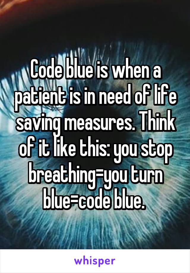 Code blue is when a patient is in need of life saving measures. Think of it like this: you stop breathing=you turn blue=code blue. 