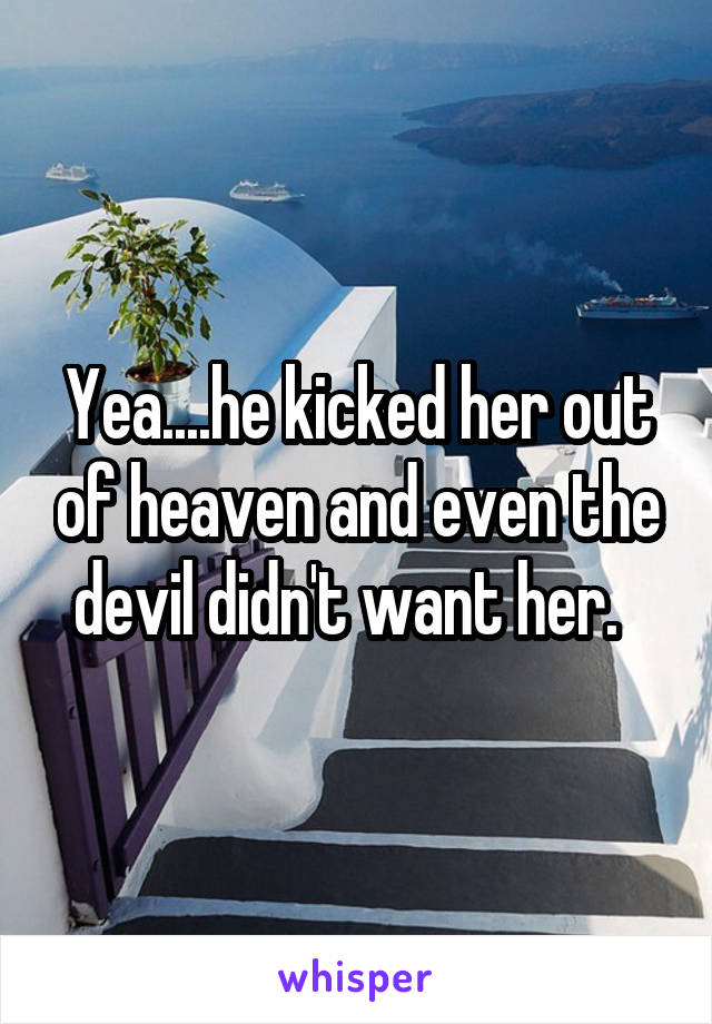 Yea....he kicked her out of heaven and even the devil didn't want her.  