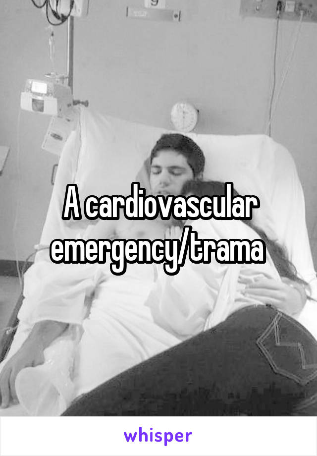 A cardiovascular emergency/trama 