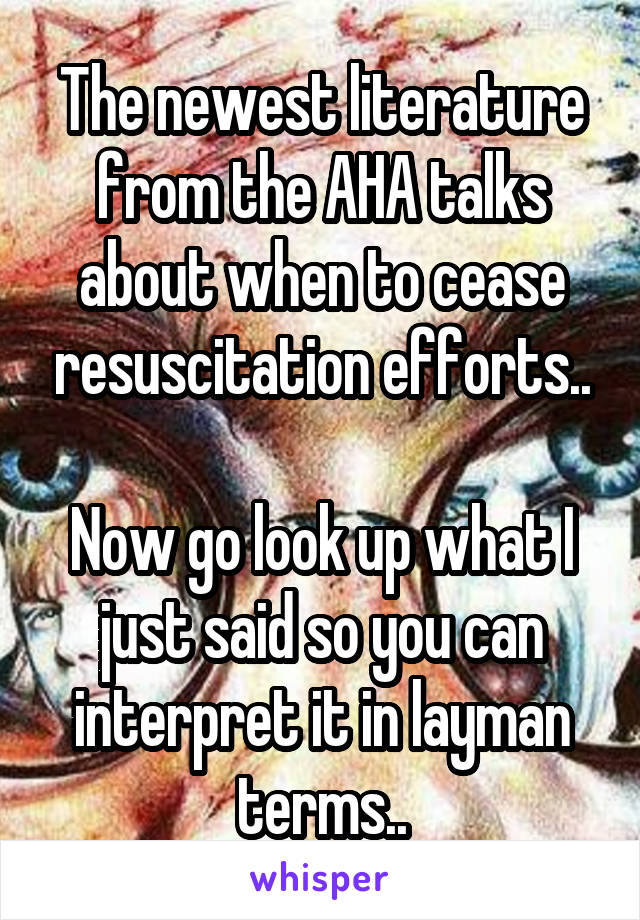 The newest literature from the AHA talks about when to cease resuscitation efforts..

Now go look up what I just said so you can interpret it in layman terms..