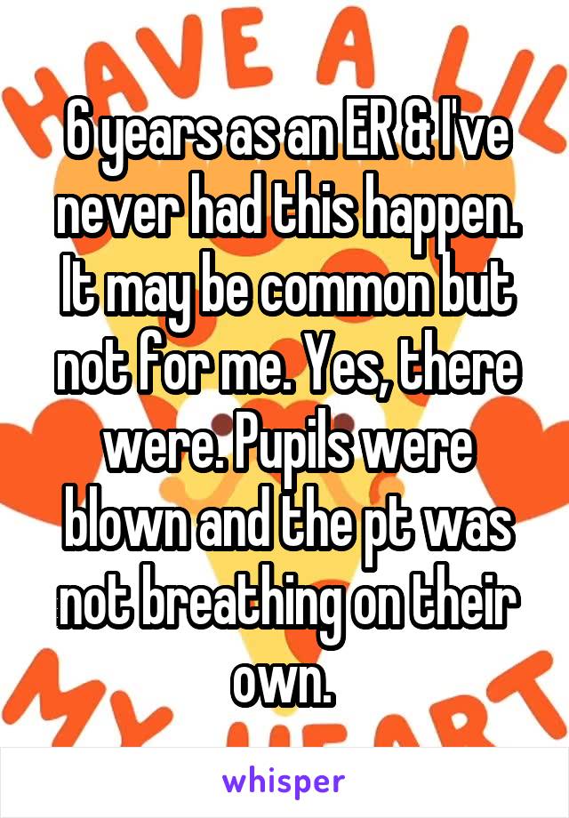 6 years as an ER & I've never had this happen. It may be common but not for me. Yes, there were. Pupils were blown and the pt was not breathing on their own. 