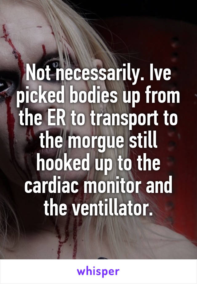 Not necessarily. Ive picked bodies up from the ER to transport to the morgue still hooked up to the cardiac monitor and the ventillator.