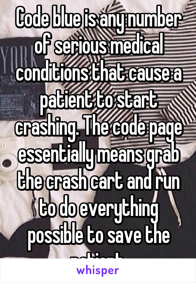 Code blue is any number of serious medical conditions that cause a patient to start crashing. The code page essentially means grab the crash cart and run to do everything possible to save the patient.