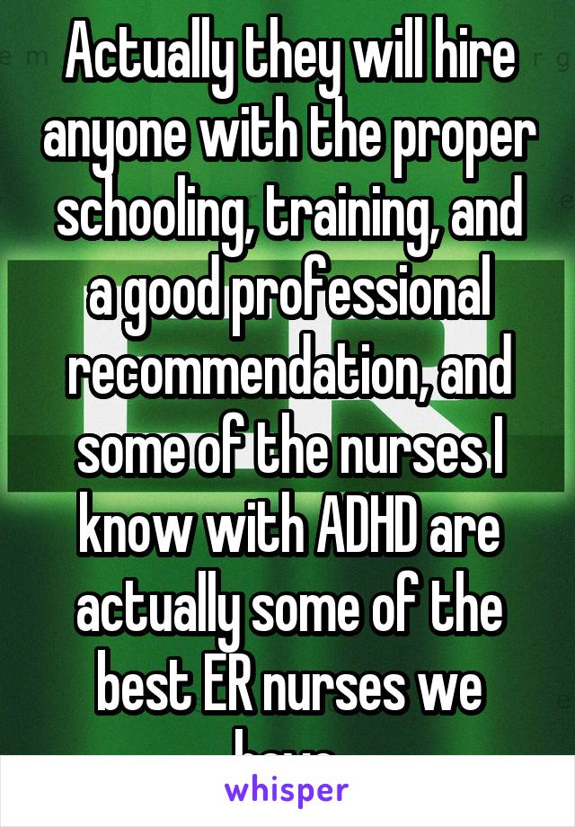 Actually they will hire anyone with the proper schooling, training, and a good professional recommendation, and some of the nurses I know with ADHD are actually some of the best ER nurses we have.