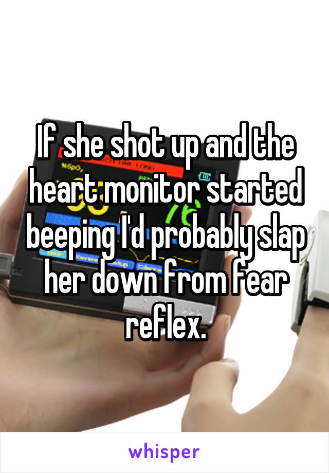 If she shot up and the heart monitor started beeping I'd probably slap her down from fear reflex.