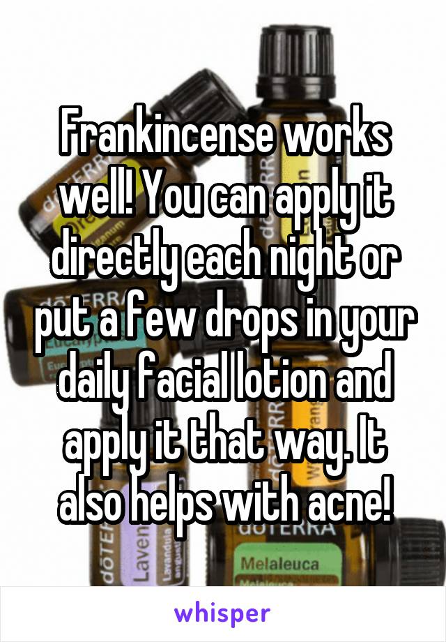 Frankincense works well! You can apply it directly each night or put a few drops in your daily facial lotion and apply it that way. It also helps with acne!