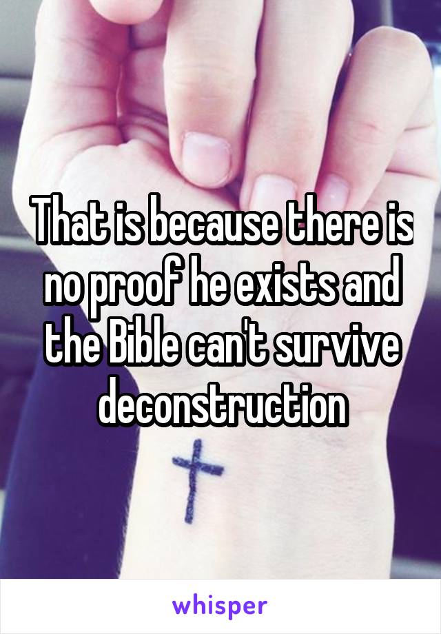 That is because there is no proof he exists and the Bible can't survive deconstruction