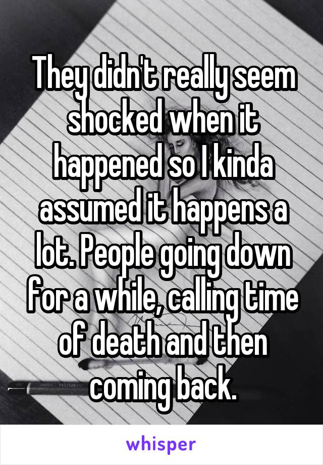 They didn't really seem shocked when it happened so I kinda assumed it happens a lot. People going down for a while, calling time of death and then coming back.