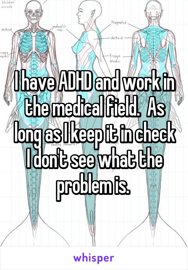 I have ADHD and work in the medical field.  As long as I keep it in check I don't see what the problem is. 