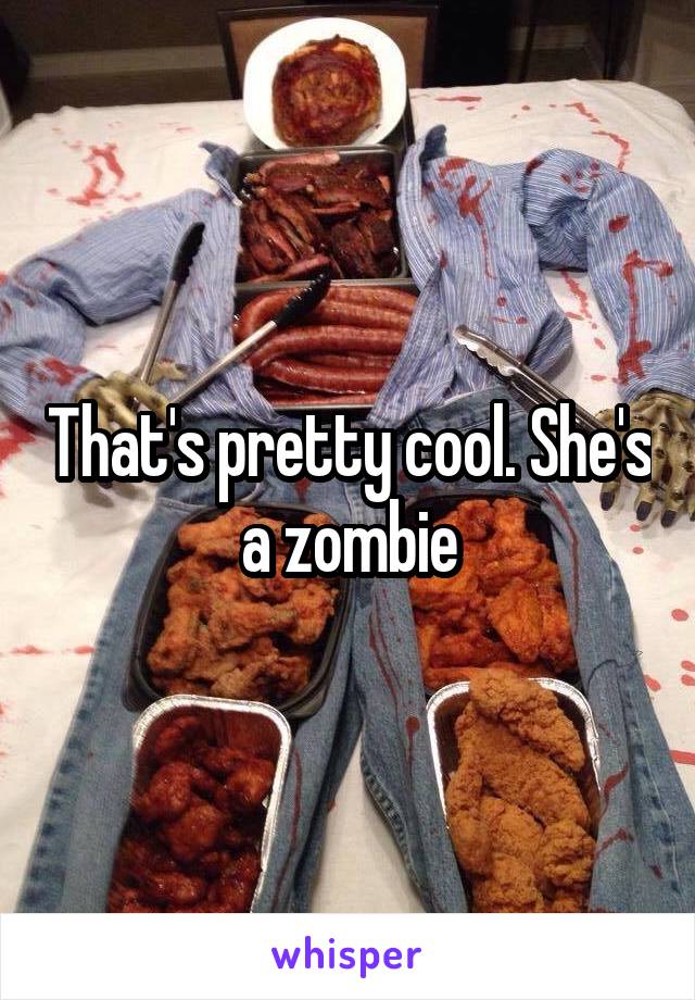 That's pretty cool. She's a zombie