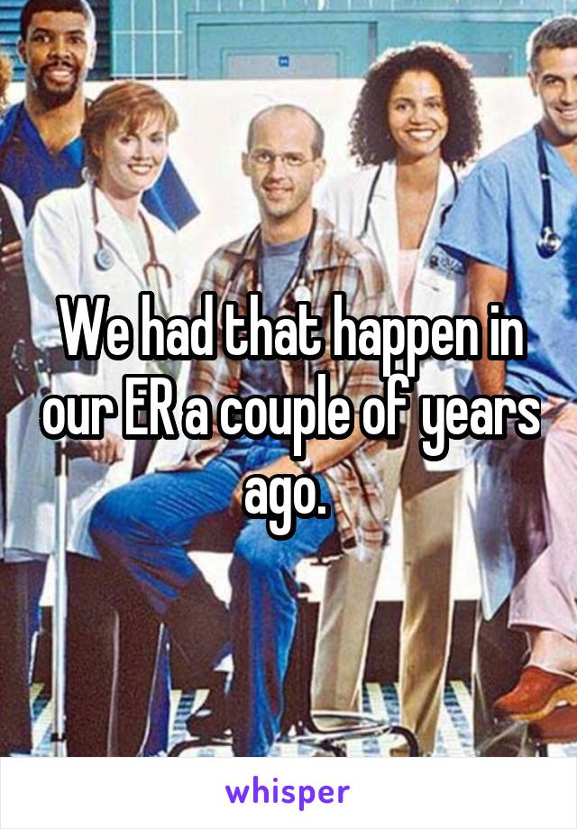 We had that happen in our ER a couple of years ago. 