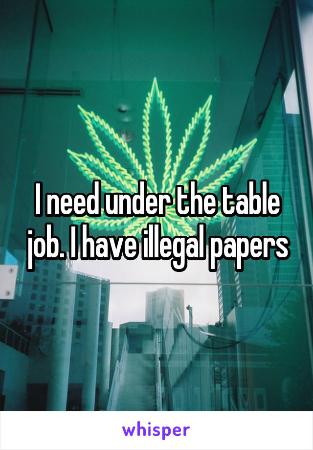 I need under the table job. I have illegal papers