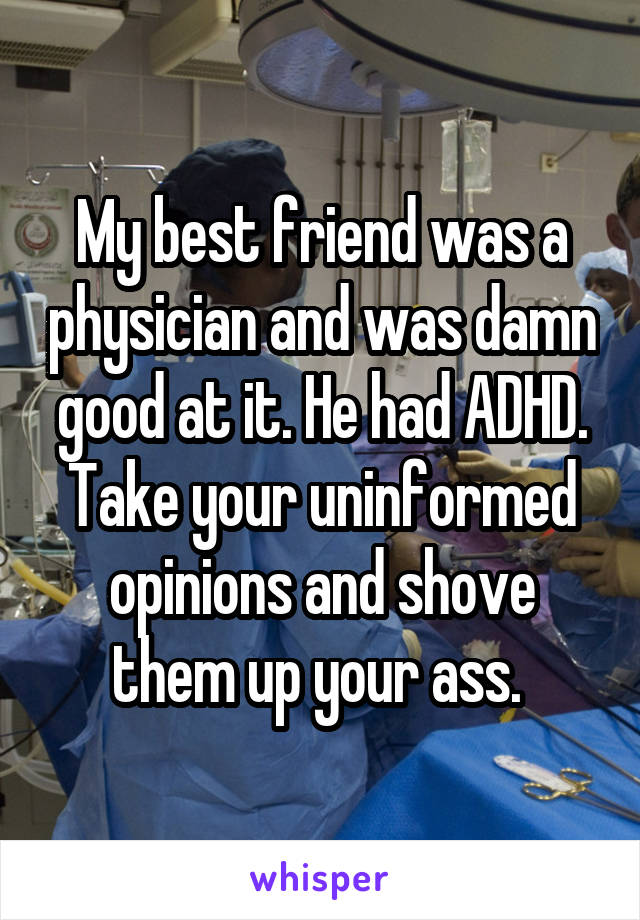 My best friend was a physician and was damn good at it. He had ADHD. Take your uninformed opinions and shove them up your ass. 