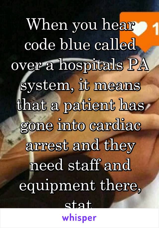 When you hear code blue called over a hospitals PA system, it means that a patient has gone into cardiac arrest and they need staff and equipment there, stat.