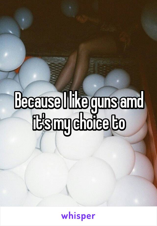 Because I like guns amd it's my choice to