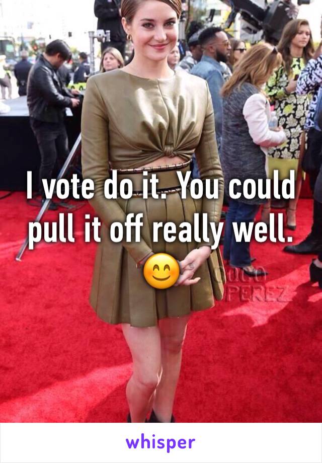 I vote do it. You could pull it off really well. 😊