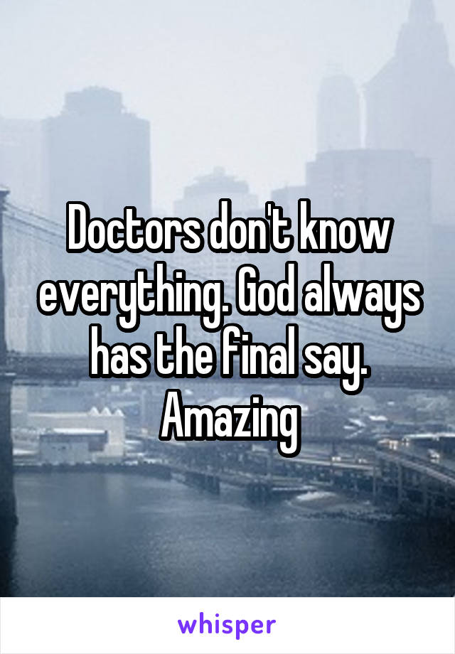 Doctors don't know everything. God always has the final say. Amazing