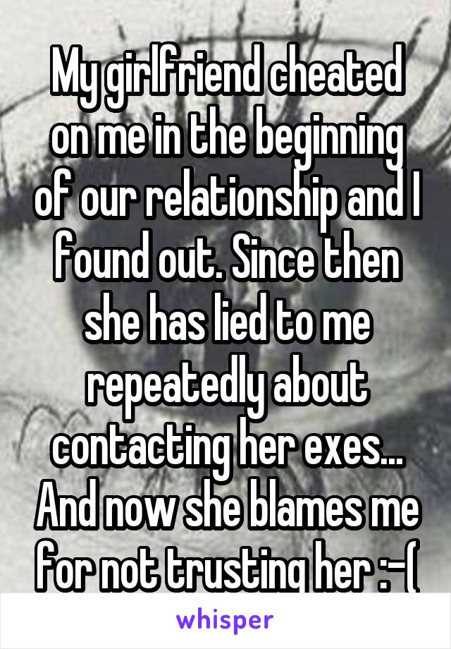 My girlfriend cheated on me in the beginning of our relationship and I found out. Since then she has lied to me repeatedly about contacting her exes... And now she blames me for not trusting her :-(