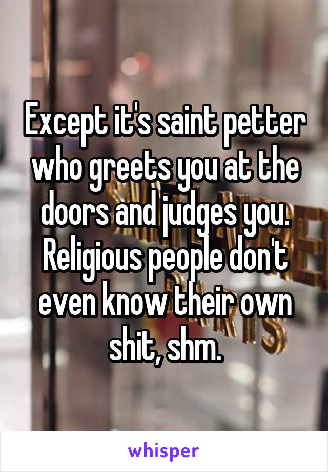 Except it's saint petter who greets you at the doors and judges you. Religious people don't even know their own shit, shm.