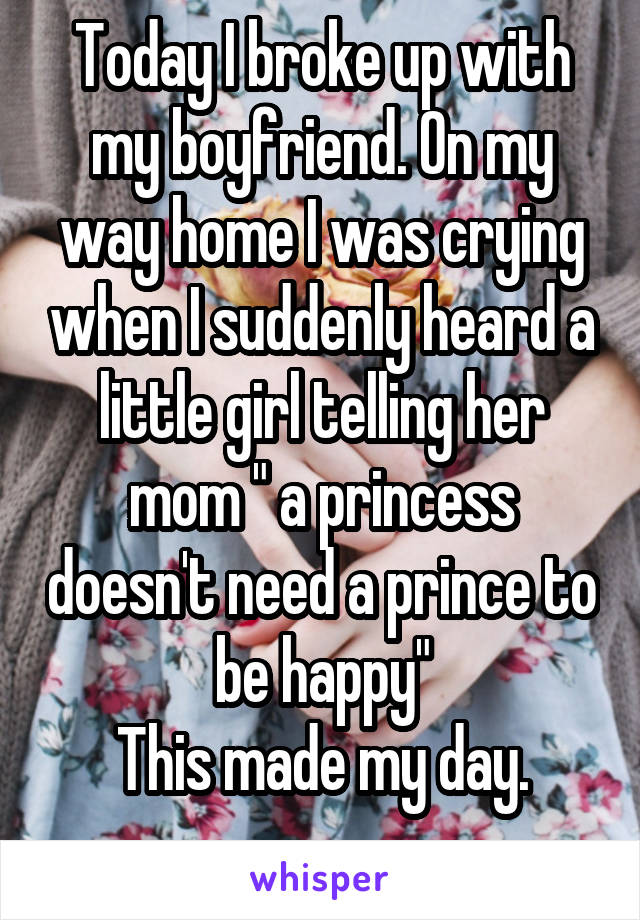 Today I broke up with my boyfriend. On my way home I was crying when I suddenly heard a little girl telling her mom " a princess doesn't need a prince to be happy"
This made my day.
