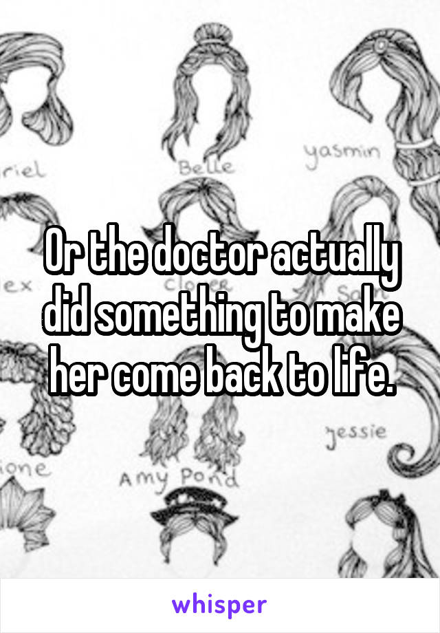 Or the doctor actually did something to make her come back to life.