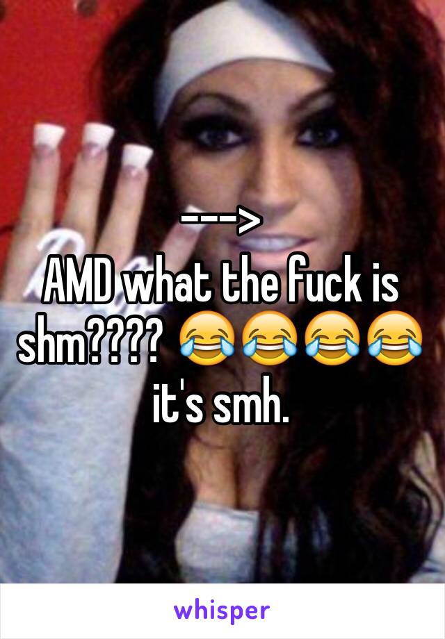 ---> 
AMD what the fuck is shm???? 😂😂😂😂 it's smh.